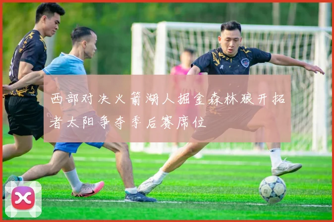 西部对决火箭湖人掘金森林狼开拓者太阳争夺季后赛席位