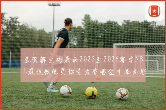 恭贺解立彬荣获2025至2026赛季NBL最佳教练员称号为香港金牛添光彩