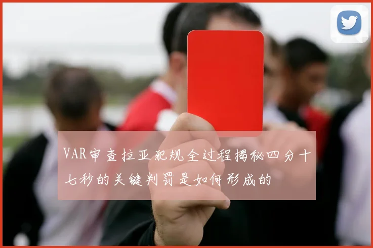 VAR审查拉亚犯规全过程揭秘四分十七秒的关键判罚是如何形成的