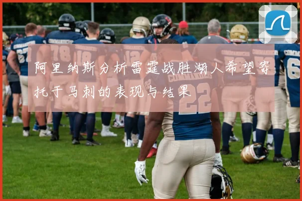 阿里纳斯分析雷霆战胜湖人希望寄托于马刺的表现与结果