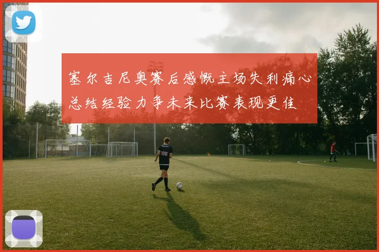 塞尔吉尼奥赛后感慨主场失利痛心总结经验力争未来比赛表现更佳
