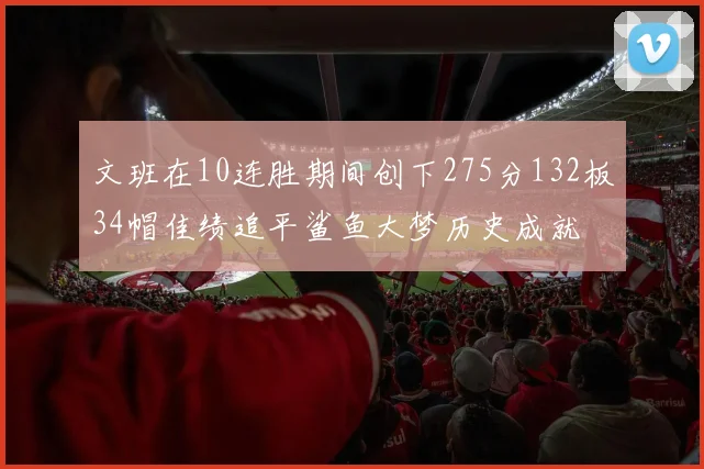 文班在10连胜期间创下275分132板34帽佳绩追平鲨鱼大梦历史成就