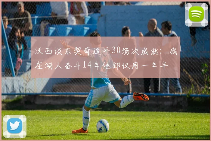 沃西谈东契奇追平30场次成就：我在湖人奋斗14年他却仅用一年半