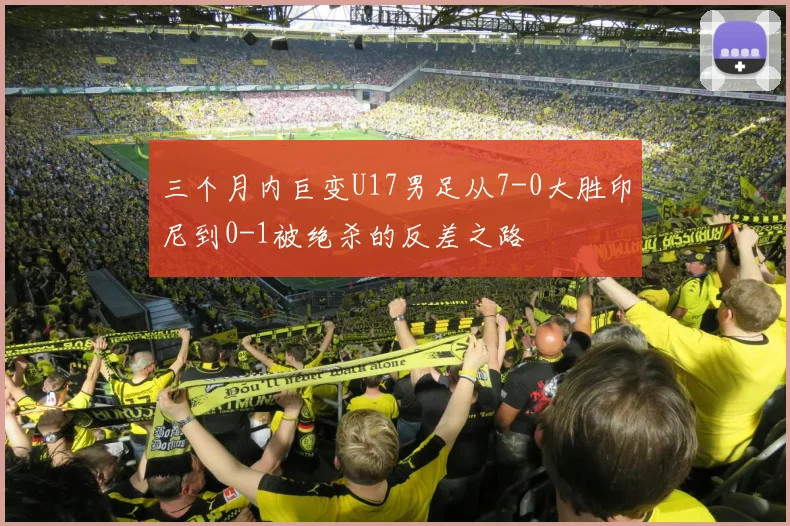 三个月内巨变U17男足从7-0大胜印尼到0-1被绝杀的反差之路