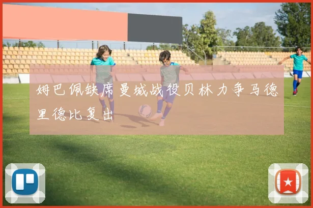 姆巴佩缺席曼城战役贝林力争马德里德比复出