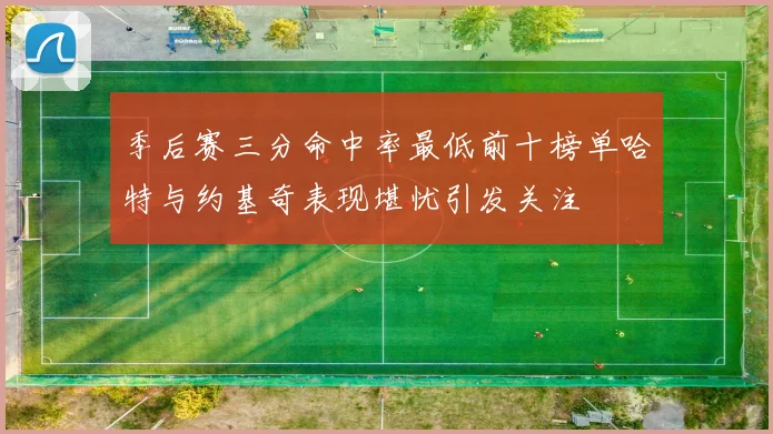 季后赛三分命中率最低前十榜单哈特与约基奇表现堪忧引发关注