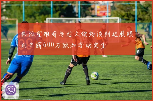 弗拉霍维奇与尤文续约谈判进展顺利年薪600万欧加浮动奖金