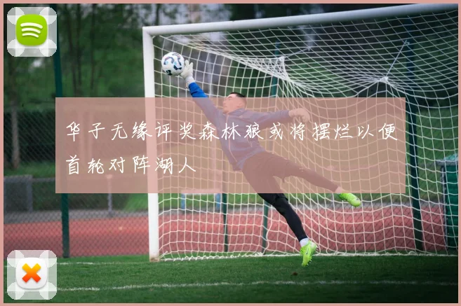 华子无缘评奖森林狼或将摆烂以便首轮对阵湖人