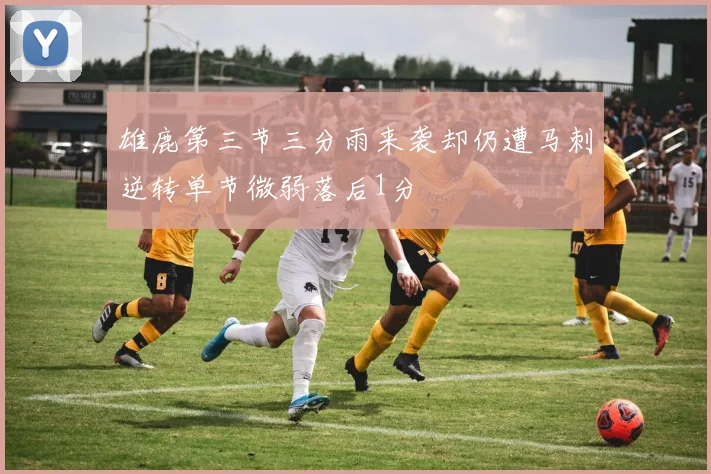 雄鹿第三节三分雨来袭却仍遭马刺逆转单节微弱落后1分