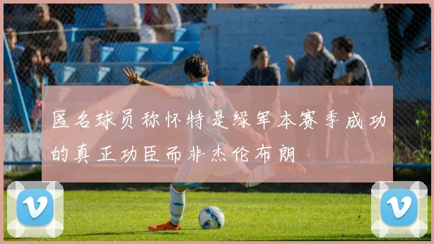 匿名球员称怀特是绿军本赛季成功的真正功臣而非杰伦布朗