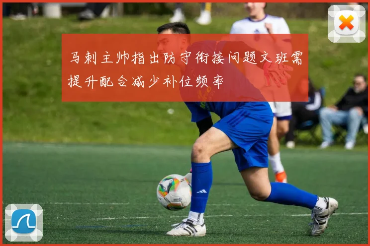 马刺主帅指出防守衔接问题文班需提升配合减少补位频率