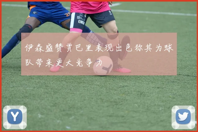 伊森盛赞贾巴里表现出色称其为球队带来更大竞争力