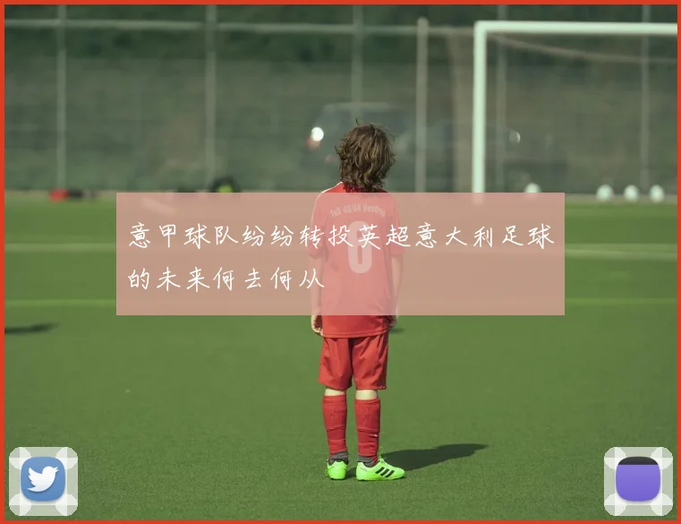 意甲球队纷纷转投英超意大利足球的未来何去何从