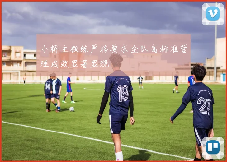小桥主教练严格要求全队高标准管理成效显著显现