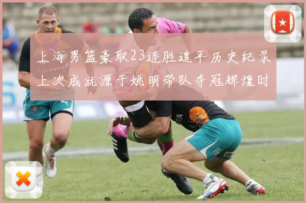 上海男篮豪取23连胜追平历史纪录上次成就源于姚明带队夺冠辉煌时刻