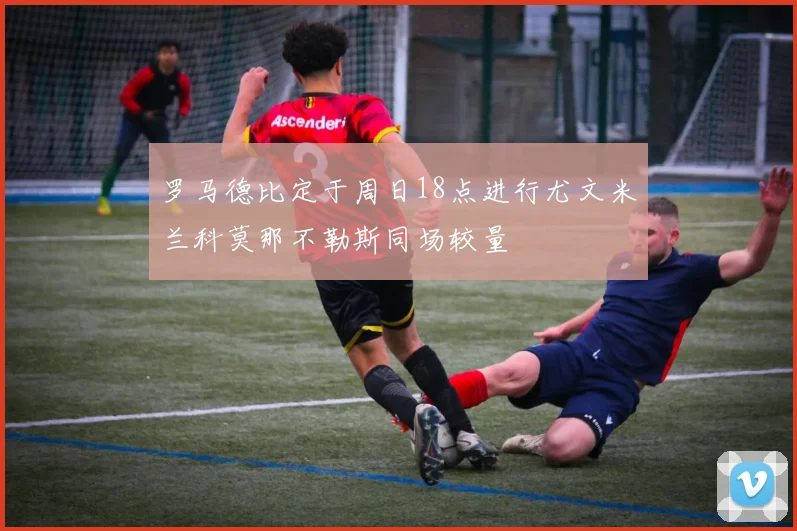 罗马德比定于周日18点进行尤文米兰科莫那不勒斯同场较量