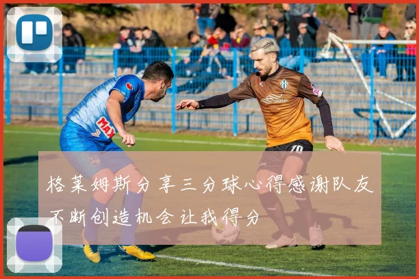 格莱姆斯分享三分球心得感谢队友不断创造机会让我得分