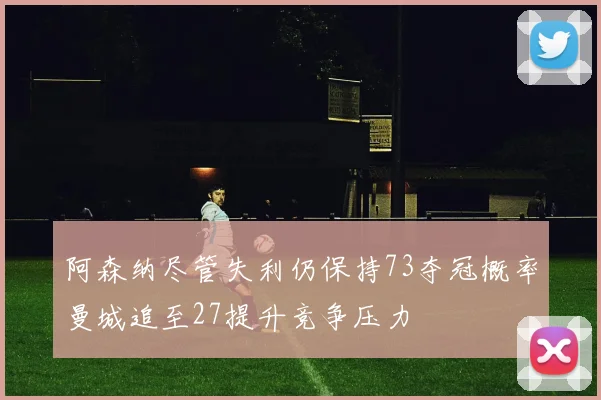 阿森纳尽管失利仍保持73夺冠概率曼城追至27提升竞争压力