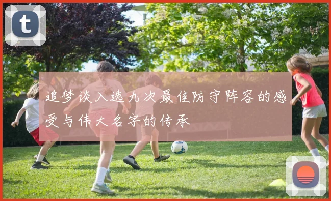 追梦谈入选九次最佳防守阵容的感受与伟大名字的传承