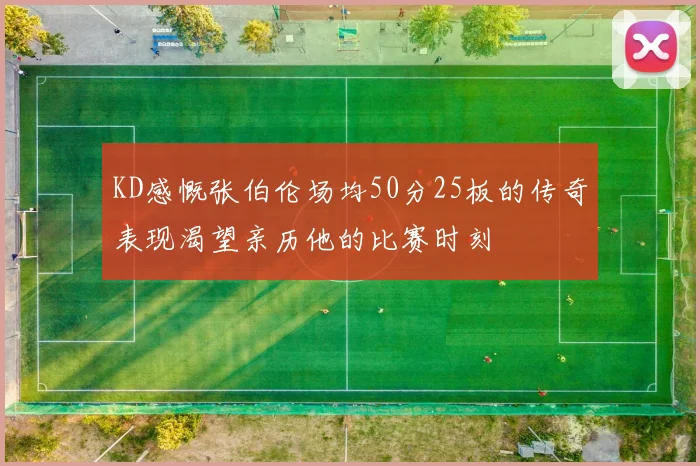 KD感慨张伯伦场均50分25板的传奇表现渴望亲历他的比赛时刻