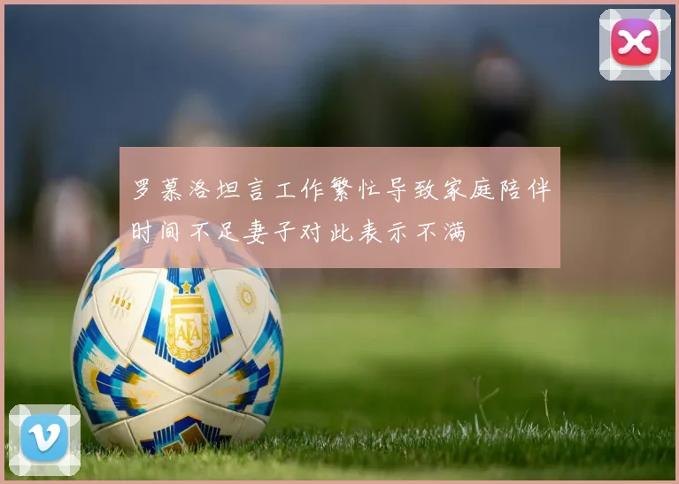 罗慕洛坦言工作繁忙导致家庭陪伴时间不足妻子对此表示不满