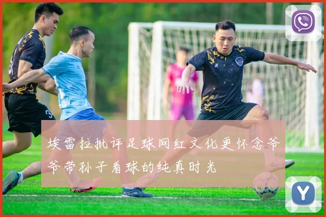 埃雷拉批评足球网红文化更怀念爷爷带孙子看球的纯真时光
