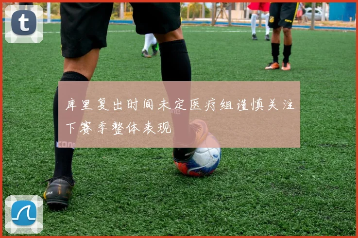 库里复出时间未定医疗组谨慎关注下赛季整体表现