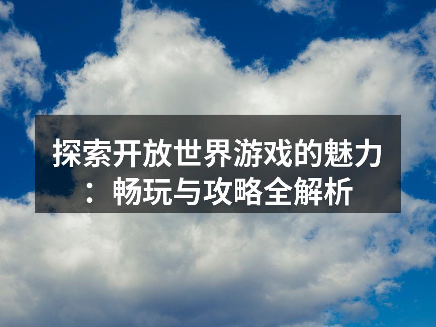 探索开放世界游戏的魅力：畅玩与攻略全解析